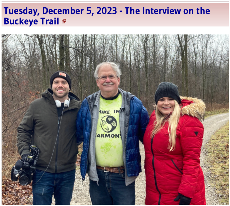 December 5, 2023 - I enjoyed meeting with Special Projects Visual Storyteller Ty Choate and TV 3 News Special Projects Reporter Lindsay Buckingham on the Buckeye Trail. I was interviewed about my open-heart surgery and Appalachian Trail adventure for a WKYC News TV-3 Heartstrings segment. December 5, 2023 - I enjoyed meeting with Special Projects Visual Storyteller Ty Choate and TV 3 News Special Projects Reporter Lindsay Buckingham on the Buckeye Trail. I was interviewed about my open-heart surgery and Appalachian Trail adventure for a WKYC News TV-3 Heartstrings segment.