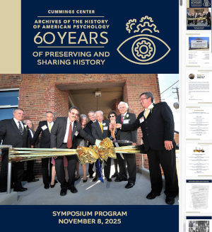 Open ARCHIVES OF THE HISTORY OF AMERICAN PSYCHOLOGY 60 YEARS OF PRESERVING AND SHARING HISTORY SYMPOSIUM PROGRAM NOVEMBER 8, 2025 PDF file in new browser window. Open ARCHIVES OF THE HISTORY OF AMERICAN PSYCHOLOGY 60 YEARS OF PRESERVING AND SHARING HISTORY SYMPOSIUM PROGRAM NOVEMBER 8, 2025 PDF file in new browser window.